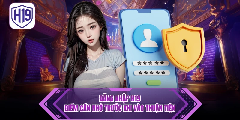 Đăng Nhập H19 - Điểm Cần Nhớ Trước Khi Vào Thuận Tiện